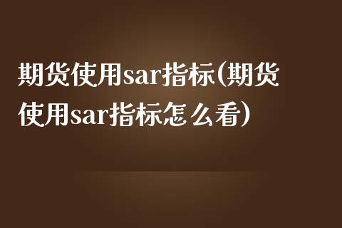 期货使用sar指标(期货使用sar指标怎么看)_国际期货_第1张_期货直播室 期货使用sar指标(期货使用sar指标怎么看)_https://www.zghnxxa.com_国际期货_第1张
