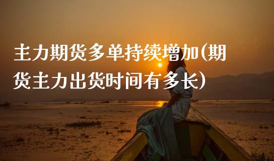 主力期货多单持续增加(期货主力出货时间有多长)_国际期货_第1张_期货直播室 主力期货多单持续增加(期货主力出货时间有多长)_https://www.zghnxxa.com_国际期货_第1张