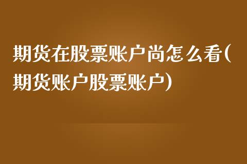 期货在股票账户尚怎么看(期货账户股票账户)_https://www.zghnxxa.com_内盘期货_第1张