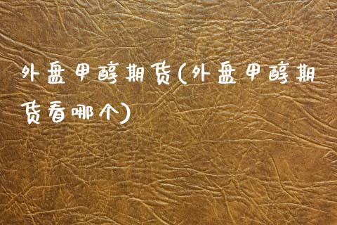 外盘甲醇期货(外盘甲醇期货看哪个)_https://www.zghnxxa.com_期货直播室_第1张