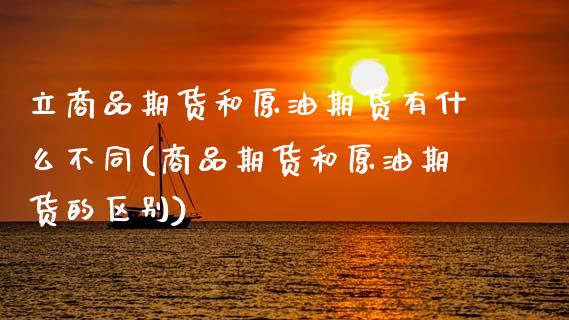 立商品期货和原油期货有什么不同(商品期货和原油期货的区别)_https://www.zghnxxa.com_期货直播室_第1张