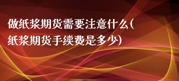 做纸浆期货需要注意什么(纸浆期货手续费是多少)_https://www.zghnxxa.com_黄金期货_第1张