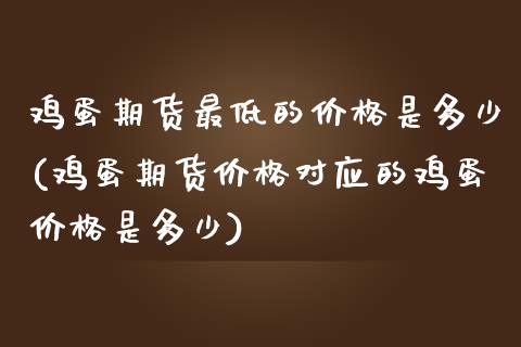 鸡蛋期货最低的价格是多少(鸡蛋期货价格对应的鸡蛋价格是多少)_https://www.zghnxxa.com_国际期货_第1张