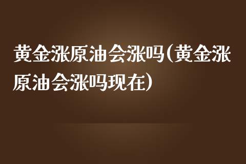 黄金涨原油会涨吗(黄金涨原油会涨吗现在)_https://www.zghnxxa.com_期货直播室_第1张