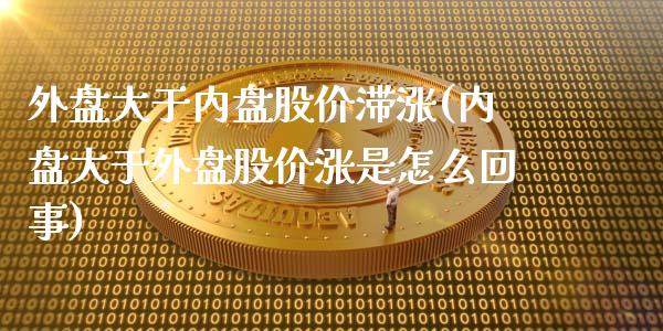外盘大于内盘股价滞涨(内盘大于外盘股价涨是怎么回事)_国际期货_第1张_期货直播室 外盘大于内盘股价滞涨(内盘大于外盘股价涨是怎么回事)_https://www.zghnxxa.com_国际期货_第1张
