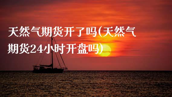 天然气期货开了吗(天然气期货24小时开盘吗)_https://www.zghnxxa.com_国际期货_第1张