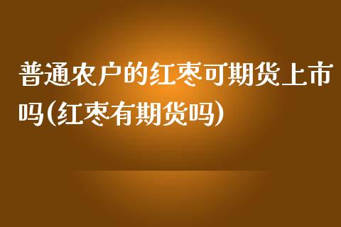 普通农户的红枣可期货上市吗(红枣有期货吗)_https://www.zghnxxa.com_黄金期货_第1张