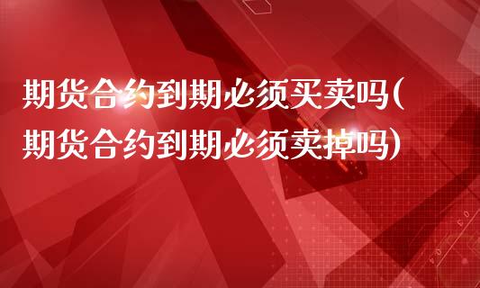 期货合约到期必须买卖吗(期货合约到期必须卖掉吗)_https://www.zghnxxa.com_黄金期货_第1张