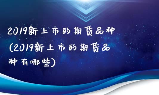 2019新上市的期货品种(2019新上市的期货品种有哪些)_国际期货_第1张_期货直播室 2019新上市的期货品种(2019新上市的期货品种有哪些)_https://www.zghnxxa.com_国际期货_第1张