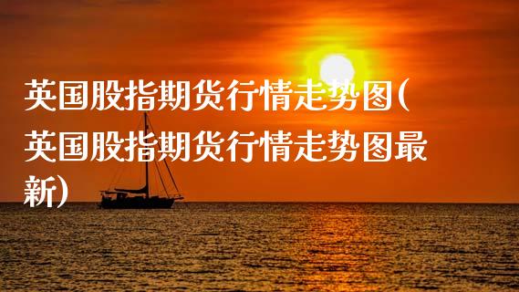 英国股指期货行情走势图(英国股指期货行情走势图最新)_https://www.zghnxxa.com_期货直播室_第1张