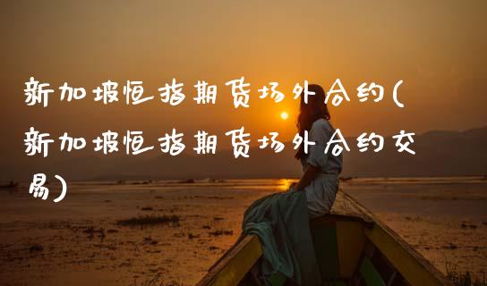 新加坡恒指期货场外合约(新加坡恒指期货场外合约交易)_https://www.zghnxxa.com_国际期货_第1张