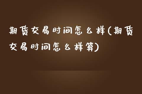 期货交易时间怎么样(期货交易时间怎么样算)_期货直播室_第1张_期货直播室 期货交易时间怎么样(期货交易时间怎么样算)_https://www.zghnxxa.com_期货直播室_第1张