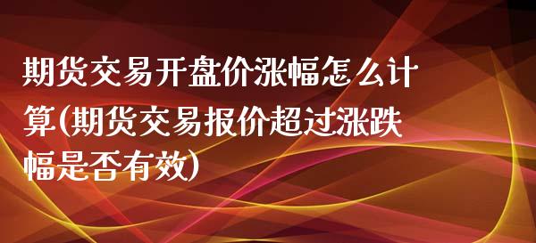 期货交易开盘价涨幅怎么计算(期货交易报价超过涨跌幅是否有效)_https://www.zghnxxa.com_国际期货_第1张