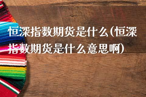 恒深指数期货是什么(恒深指数期货是什么意思啊)_https://www.zghnxxa.com_期货直播室_第1张