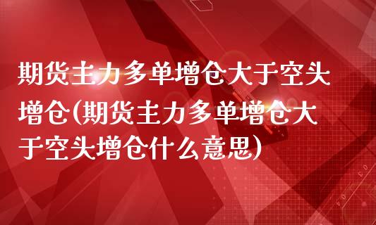 期货主力多单增仓大于空头增仓(期货主力多单增仓大于空头增仓什么意思)_https://www.zghnxxa.com_黄金期货_第1张