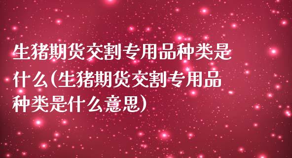 生猪期货交割专用品种类是什么(生猪期货交割专用品种类是什么意思)_https://www.zghnxxa.com_期货直播室_第1张
