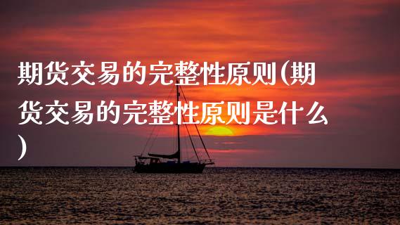 期货交易的完整性原则(期货交易的完整性原则是什么)_https://www.zghnxxa.com_国际期货_第1张