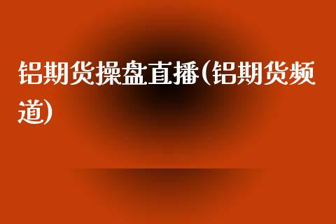铝期货操盘直播(铝期货频道)_https://www.zghnxxa.com_国际期货_第1张