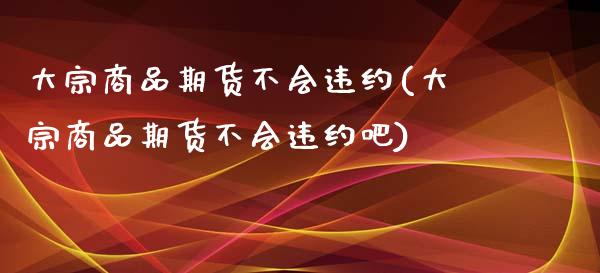 大宗商品期货不会违约(大宗商品期货不会违约吧)_https://www.zghnxxa.com_黄金期货_第1张