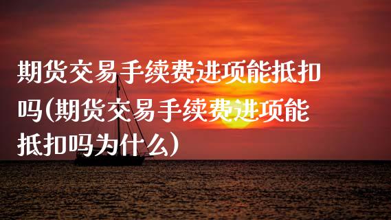 期货交易手续费进项能抵扣吗(期货交易手续费进项能抵扣吗为什么)_https://www.zghnxxa.com_黄金期货_第1张