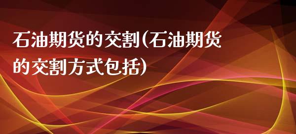 石油期货的交割(石油期货的交割方式包括)_黄金期货_第1张_期货直播室 石油期货的交割(石油期货的交割方式包括)_https://www.zghnxxa.com_黄金期货_第1张