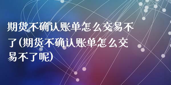 期货不确认账单怎么交易不了(期货不确认账单怎么交易不了呢)_黄金期货_第1张_期货直播室 期货不确认账单怎么交易不了(期货不确认账单怎么交易不了呢)_https://www.zghnxxa.com_黄金期货_第1张