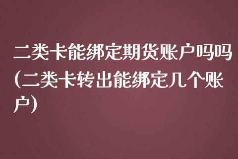 二类卡能绑定期货账户吗吗(二类卡转出能绑定几个账户)_黄金期货_第1张_期货直播室 二类卡能绑定期货账户吗吗(二类卡转出能绑定几个账户)_https://www.zghnxxa.com_黄金期货_第1张