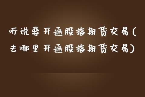 听说要开通股指期货交易(去哪里开通股指期货交易)_国际期货_第1张_期货直播室 听说要开通股指期货交易(去哪里开通股指期货交易)_https://www.zghnxxa.com_国际期货_第1张