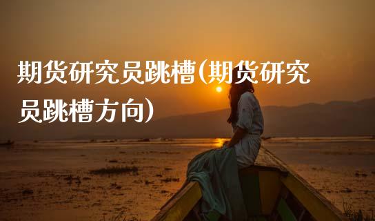 期货研究员跳槽(期货研究员跳槽方向)_https://www.zghnxxa.com_黄金期货_第1张