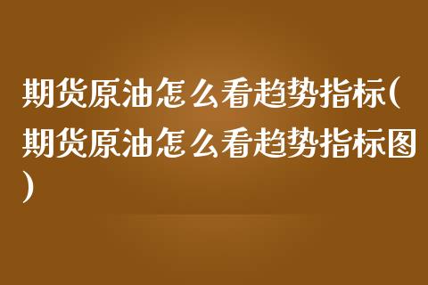期货原油怎么看趋势指标(期货原油怎么看趋势指标图)_https://www.zghnxxa.com_期货直播室_第1张