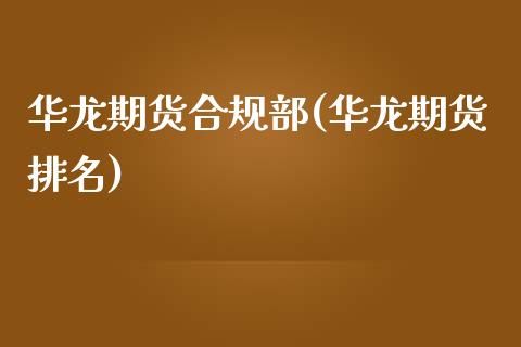 华龙期货合规部(华龙期货排名)_https://www.zghnxxa.com_国际期货_第1张