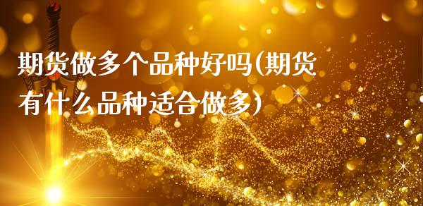 期货做多个品种好吗(期货有什么品种适合做多)_https://www.zghnxxa.com_期货直播室_第1张