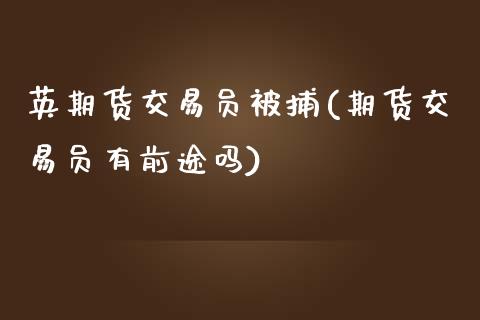 英期货交易员被捕(期货交易员有前途吗)_国际期货_第1张_期货直播室 英期货交易员被捕(期货交易员有前途吗)_https://www.zghnxxa.com_国际期货_第1张