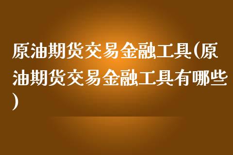 原油期货交易金融工具(原油期货交易金融工具有哪些)_期货直播室_第1张_期货直播室 原油期货交易金融工具(原油期货交易金融工具有哪些)_https://www.zghnxxa.com_期货直播室_第1张