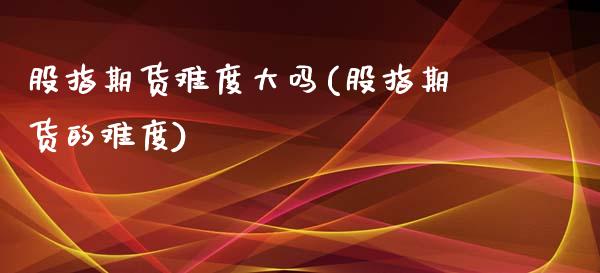 股指期货难度大吗(股指期货的难度)_https://www.zghnxxa.com_国际期货_第1张