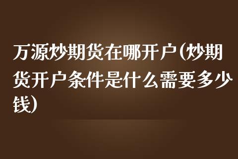 万源炒期货在哪开户(炒期货开户条件是什么需要多少钱)_https://www.zghnxxa.com_内盘期货_第1张