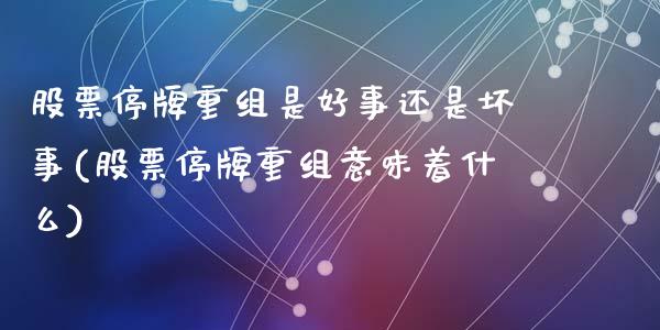 股票停牌重组是好事还是坏事(股票停牌重组意味着什么)_黄金期货_第1张_期货直播室 股票停牌重组是好事还是坏事(股票停牌重组意味着什么)_https://www.zghnxxa.com_黄金期货_第1张