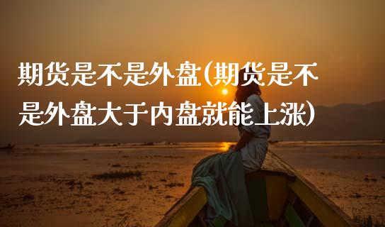 期货是不是外盘(期货是不是外盘大于内盘就能上涨)_https://www.zghnxxa.com_国际期货_第1张