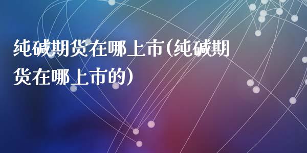 纯碱期货在哪上市(纯碱期货在哪上市的)_期货直播室_第1张_期货直播室 纯碱期货在哪上市(纯碱期货在哪上市的)_https://www.zghnxxa.com_期货直播室_第1张