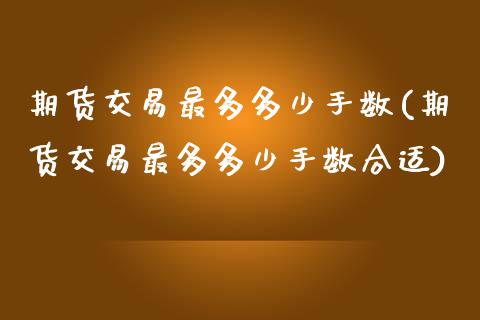 期货交易最多多少手数(期货交易最多多少手数合适)_https://www.zghnxxa.com_内盘期货_第1张