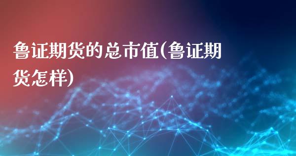 鲁证期货的总市值(鲁证期货怎样)_内盘期货_第1张_期货直播室 鲁证期货的总市值(鲁证期货怎样)_https://www.zghnxxa.com_内盘期货_第1张