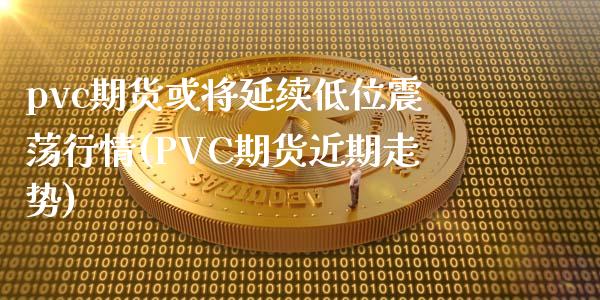 pvc期货或将延续低位震荡行情(PVC期货近期走势)_期货直播室_第1张_期货直播室 pvc期货或将延续低位震荡行情(PVC期货近期走势)_https://www.zghnxxa.com_期货直播室_第1张