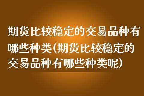 期货比较稳定的交易品种有哪些种类(期货比较稳定的交易品种有哪些种类呢)_https://www.zghnxxa.com_内盘期货_第1张