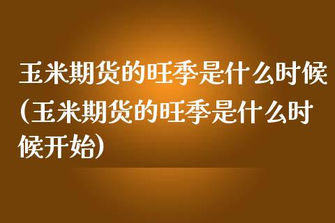 玉米期货的旺季是什么时候(玉米期货的旺季是什么时候开始)_https://www.zghnxxa.com_内盘期货_第1张