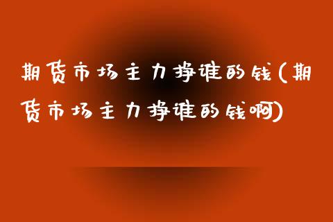 期货市场主力挣谁的钱(期货市场主力挣谁的钱啊)_国际期货_第1张_期货直播室 期货市场主力挣谁的钱(期货市场主力挣谁的钱啊)_https://www.zghnxxa.com_国际期货_第1张