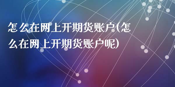 怎么在网上开期货账户(怎么在网上开期货账户呢)_国际期货_第1张_期货直播室 怎么在网上开期货账户(怎么在网上开期货账户呢)_https://www.zghnxxa.com_国际期货_第1张