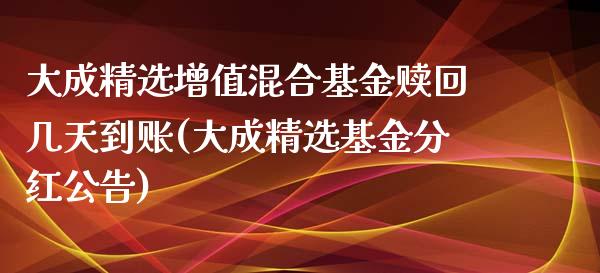 大成精选增值混合基金赎回几天到账(大成精选基金分红公告)_黄金期货_第1张_期货直播室 大成精选增值混合基金赎回几天到账(大成精选基金分红公告)_https://www.zghnxxa.com_黄金期货_第1张
