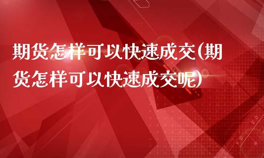 期货怎样可以快速成交(期货怎样可以快速成交呢)_https://www.zghnxxa.com_期货直播室_第1张