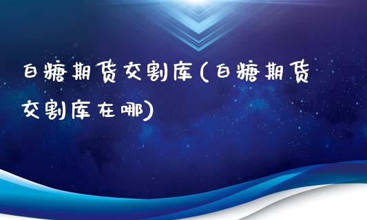 白糖期货交割库(白糖期货交割库在哪)_https://www.zghnxxa.com_国际期货_第1张