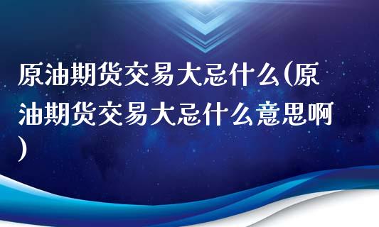 原油期货交易大忌什么(原油期货交易大忌什么意思啊)_https://www.zghnxxa.com_内盘期货_第1张